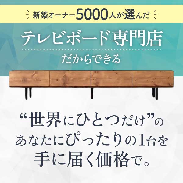 新築オーナー5000人が選んだテレビボード専門店だからできる “世界にひとつだけ” のあなたにぴったりの1台を手に届く価格で。